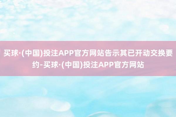 买球·(中国)投注APP官方网站告示其已开动交换要约-买球·(中国)投注APP官方网站