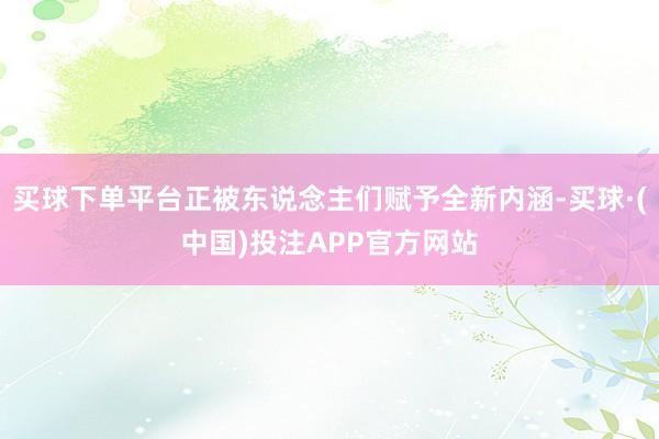 买球下单平台正被东说念主们赋予全新内涵-买球·(中国)投注APP官方网站
