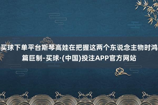 买球下单平台斯琴高娃在把握这两个东说念主物时鸿篇巨制-买球·(中国)投注APP官方网站