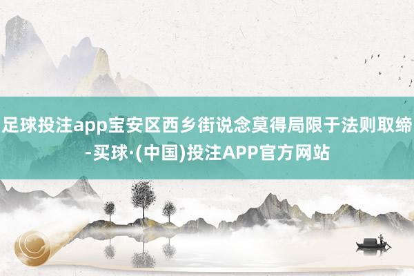 足球投注app宝安区西乡街说念莫得局限于法则取缔-买球·(中国)投注APP官方网站
