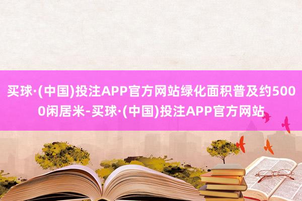 买球·(中国)投注APP官方网站绿化面积普及约5000闲居米-买球·(中国)投注APP官方网站