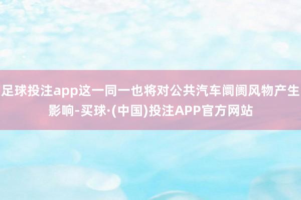足球投注app这一同一也将对公共汽车阛阓风物产生影响-买球·(中国)投注APP官方网站