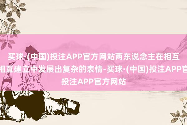 买球·(中国)投注APP官方网站两东说念主在相互斗智、相互建立中发展出复杂的表情-买球·(中国)投注APP官方网站