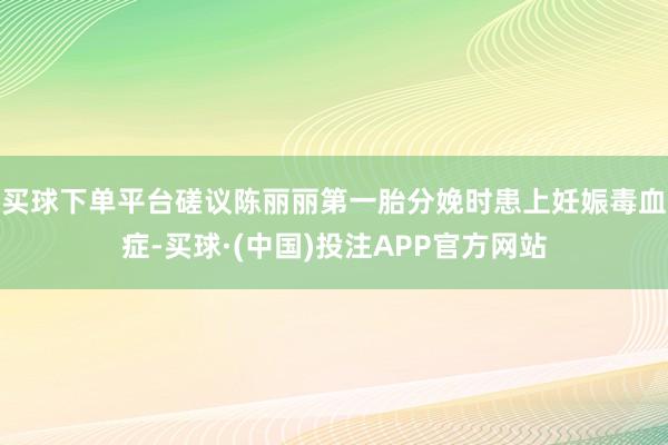 买球下单平台磋议陈丽丽第一胎分娩时患上妊娠毒血症-买球·(中国)投注APP官方网站
