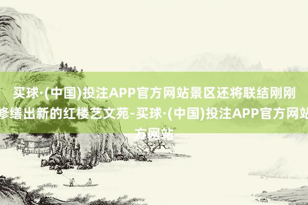 买球·(中国)投注APP官方网站景区还将联结刚刚修缮出新的红楼艺文苑-买球·(中国)投注APP官方网站