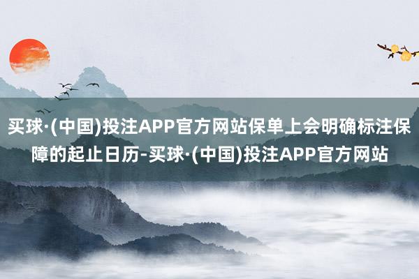 买球·(中国)投注APP官方网站保单上会明确标注保障的起止日历-买球·(中国)投注APP官方网站