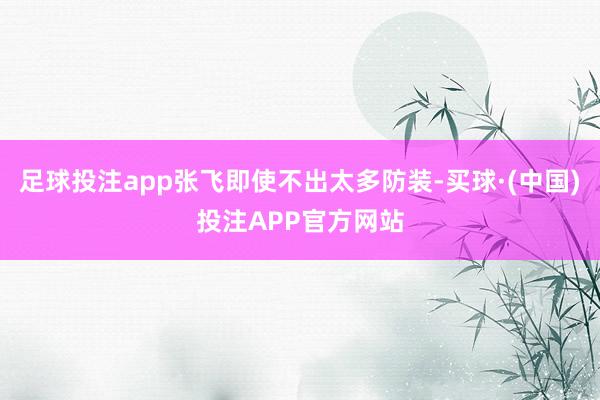 足球投注app张飞即使不出太多防装-买球·(中国)投注APP官方网站