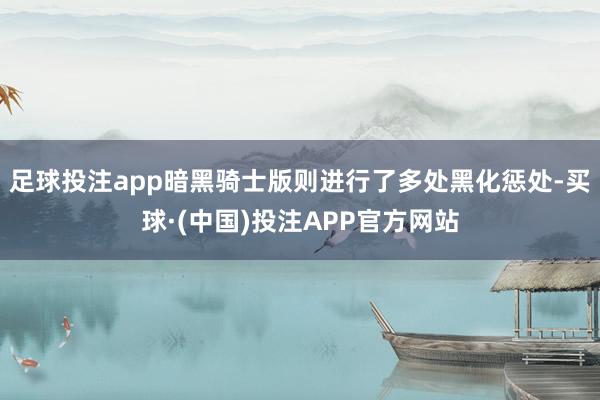 足球投注app暗黑骑士版则进行了多处黑化惩处-买球·(中国)投注APP官方网站