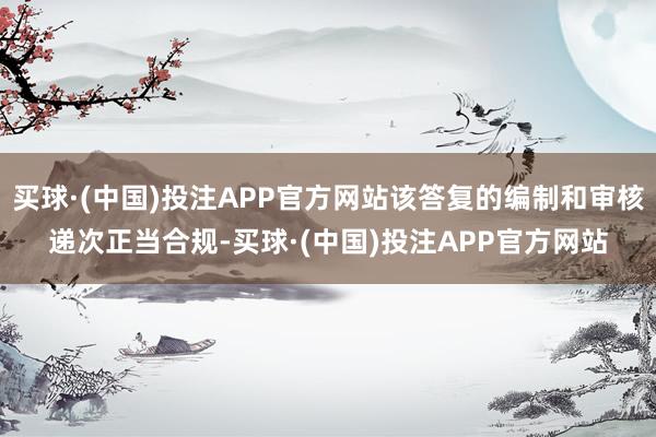 买球·(中国)投注APP官方网站该答复的编制和审核递次正当合规-买球·(中国)投注APP官方网站