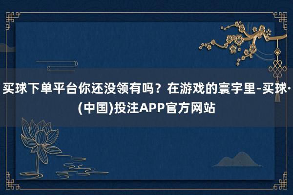 买球下单平台你还没领有吗?在游戏的寰宇里-买球·(中国)投注APP官方网站