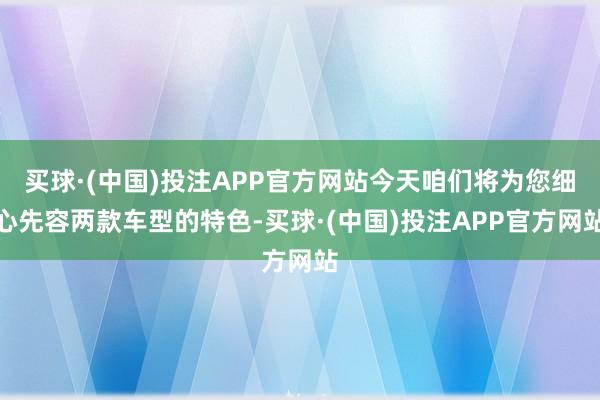 买球·(中国)投注APP官方网站今天咱们将为您细心先容两款车型的特色-买球·(中国)投注APP官方网站