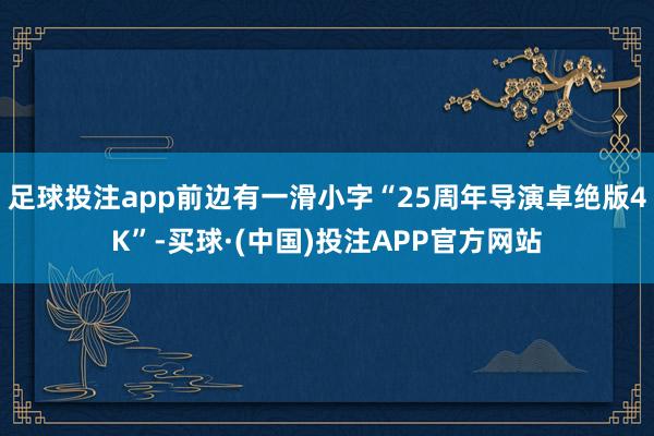 足球投注app前边有一滑小字“25周年导演卓绝版4K”-买球·(中国)投注APP官方网站