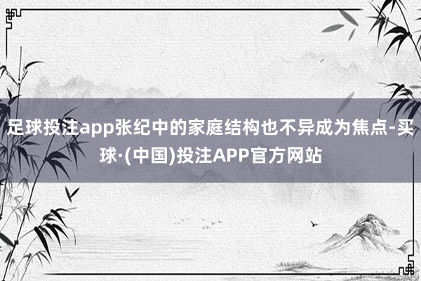 足球投注app张纪中的家庭结构也不异成为焦点-买球·(中国)投注APP官方网站