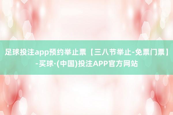 足球投注app预约举止票【三八节举止-免票门票】-买球·(中国)投注APP官方网站