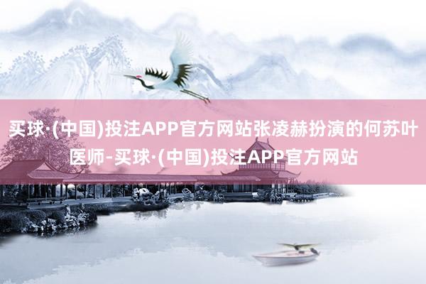 买球·(中国)投注APP官方网站张凌赫扮演的何苏叶医师-买球·(中国)投注APP官方网站