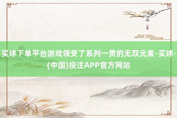 买球下单平台游戏领受了系列一贯的无双元素-买球·(中国)投注APP官方网站