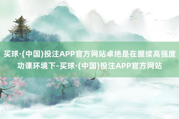 买球·(中国)投注APP官方网站卓绝是在握续高强度功课环境下-买球·(中国)投注APP官方网站