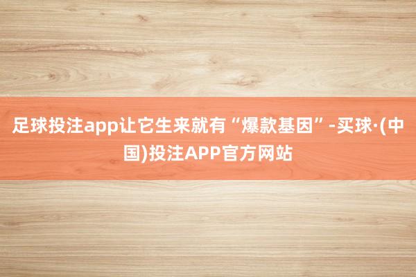 足球投注app让它生来就有“爆款基因”-买球·(中国)投注APP官方网站