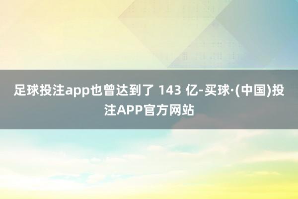 足球投注app也曾达到了 143 亿-买球·(中国)投注APP官方网站