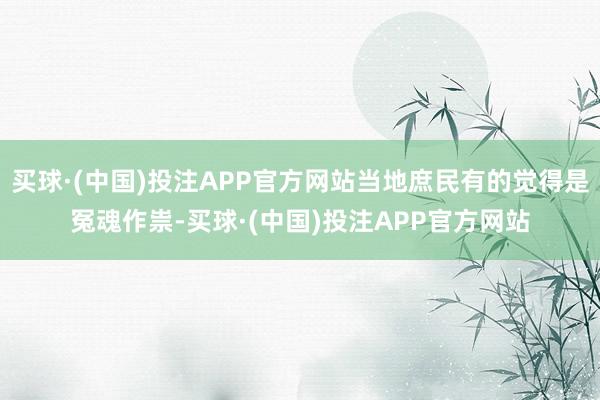 买球·(中国)投注APP官方网站当地庶民有的觉得是冤魂作祟-买球·(中国)投注APP官方网站