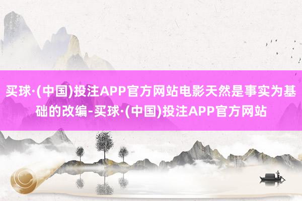 买球·(中国)投注APP官方网站电影天然是事实为基础的改编-买球·(中国)投注APP官方网站