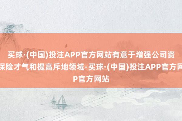 买球·(中国)投注APP官方网站有意于增强公司资源保险才气和提高斥地领域-买球·(中国)投注APP官方网站