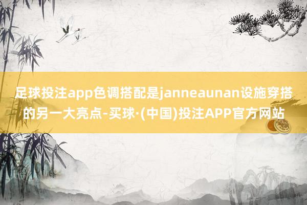 足球投注app色调搭配是janneaunan设施穿搭的另一大亮点-买球·(中国)投注APP官方网站