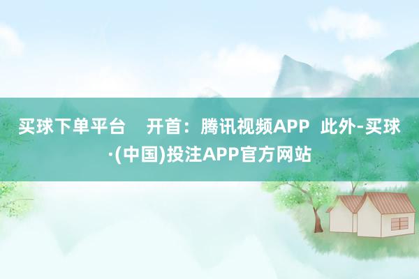 买球下单平台    开首：腾讯视频APP  此外-买球·(中国)投注APP官方网站