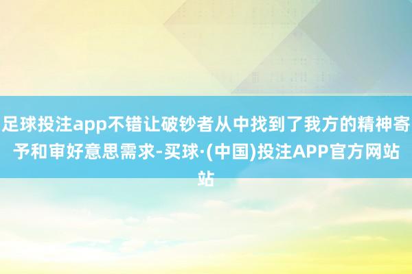 足球投注app不错让破钞者从中找到了我方的精神寄予和审好意思需求-买球·(中国)投注APP官方网站