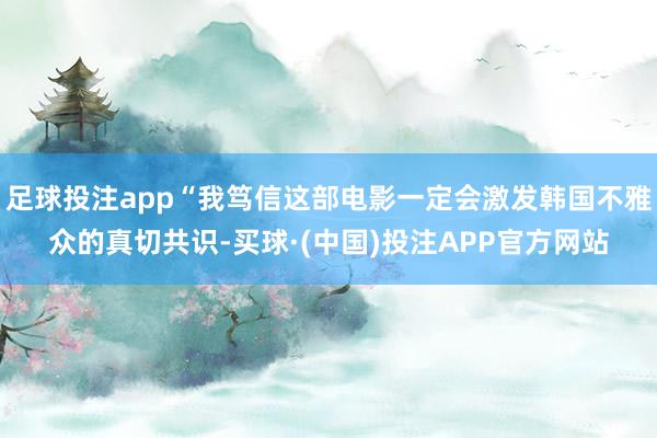 足球投注app“我笃信这部电影一定会激发韩国不雅众的真切共识-买球·(中国)投注APP官方网站