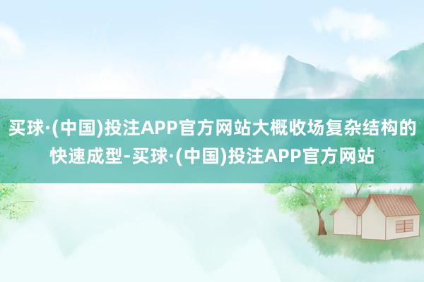 买球·(中国)投注APP官方网站大概收场复杂结构的快速成型-买球·(中国)投注APP官方网站