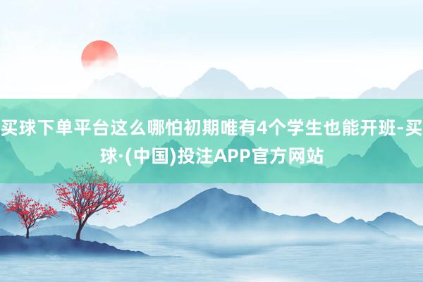 买球下单平台这么哪怕初期唯有4个学生也能开班-买球·(中国)投注APP官方网站