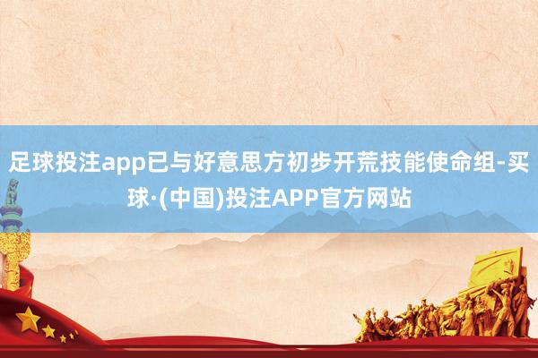 足球投注app已与好意思方初步开荒技能使命组-买球·(中国)投注APP官方网站