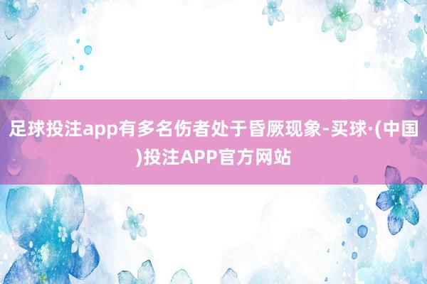 足球投注app有多名伤者处于昏厥现象-买球·(中国)投注APP官方网站