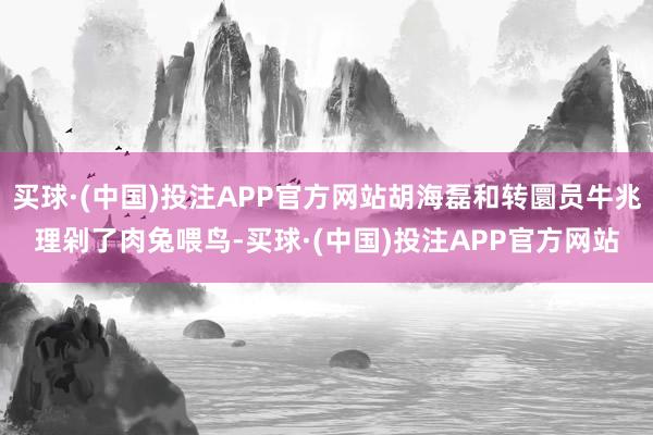 买球·(中国)投注APP官方网站胡海磊和转圜员牛兆理剁了肉兔喂鸟-买球·(中国)投注APP官方网站