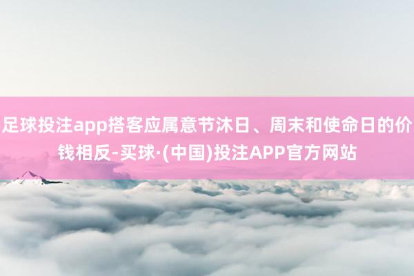足球投注app搭客应属意节沐日、周末和使命日的价钱相反-买球·(中国)投注APP官方网站