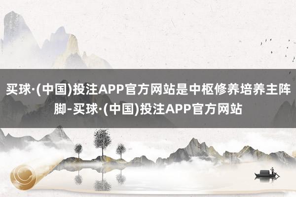 买球·(中国)投注APP官方网站是中枢修养培养主阵脚-买球·(中国)投注APP官方网站