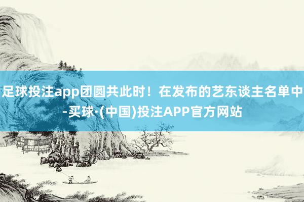 足球投注app团圆共此时!在发布的艺东谈主名单中-买球·(中国)投注APP官方网站