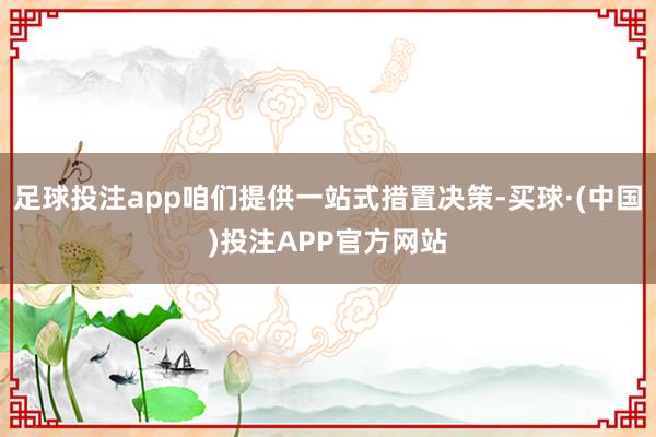 足球投注app咱们提供一站式措置决策-买球·(中国)投注APP官方网站