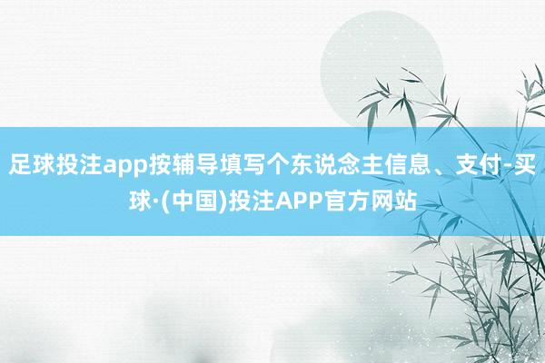 足球投注app按辅导填写个东说念主信息、支付-买球·(中国)投注APP官方网站