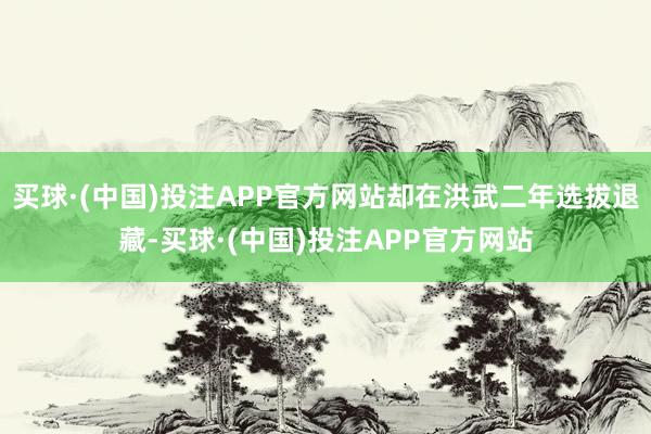买球·(中国)投注APP官方网站却在洪武二年选拔退藏-买球·(中国)投注APP官方网站