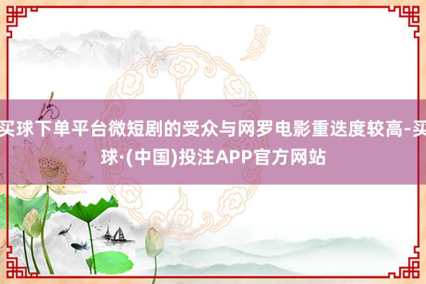 买球下单平台微短剧的受众与网罗电影重迭度较高-买球·(中国)投注APP官方网站