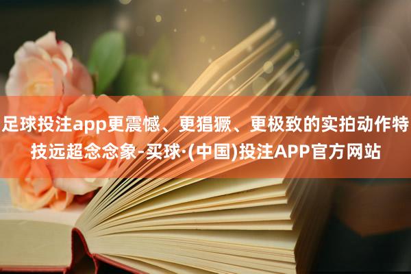 足球投注app更震憾、更猖獗、更极致的实拍动作特技远超念念象-买球·(中国)投注APP官方网站