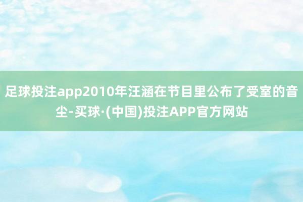 足球投注app2010年汪涵在节目里公布了受室的音尘-买球·(中国)投注APP官方网站