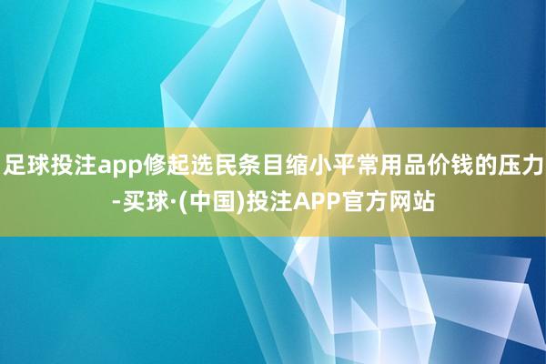 足球投注app修起选民条目缩小平常用品价钱的压力-买球·(中国)投注APP官方网站