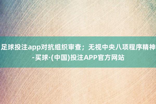 足球投注app对抗组织审查；无视中央八项程序精神-买球·(中国)投注APP官方网站