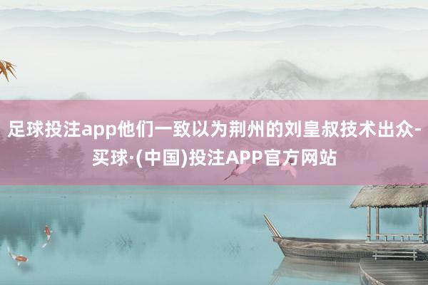 足球投注app他们一致以为荆州的刘皇叔技术出众-买球·(中国)投注APP官方网站