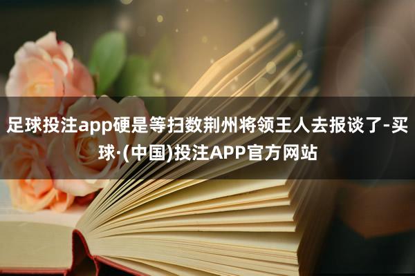 足球投注app硬是等扫数荆州将领王人去报谈了-买球·(中国)投注APP官方网站