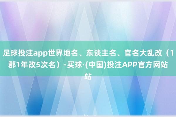 足球投注app世界地名、东谈主名、官名大乱改(1郡1年改5次名)-买球·(中国)投注APP官方网站