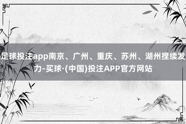 足球投注app南京、广州、重庆、苏州、湖州捏续发力-买球·(中国)投注APP官方网站